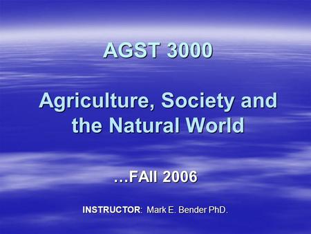 AGST 3000 Agriculture, Society and the Natural World …FAll 2006 INSTRUCTOR: Mark E. Bender PhD.