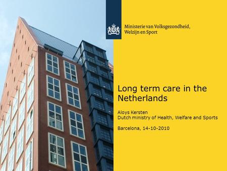 Long term care in the Netherlands Aloys Kersten Dutch ministry of Health, Welfare and Sports Barcelona, 14-10-2010.