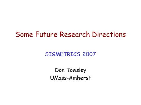 Some Future Research Directions SIGMETRICS 2007 Don Towsley UMass-Amherst.