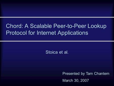 Chord: A Scalable Peer-to-Peer Lookup Protocol for Internet Applications Stoica et al. Presented by Tam Chantem March 30, 2007.