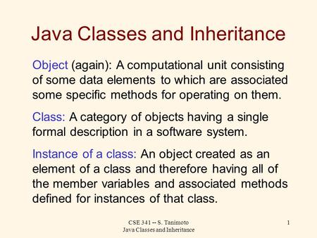 CSE 341 -- S. Tanimoto Java Classes and Inheritance 1 Java Classes and Inheritance Object (again): A computational unit consisting of some data elements.