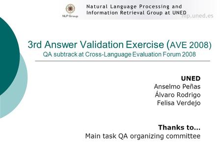 3rd Answer Validation Exercise ( AVE 2008) QA subtrack at Cross-Language Evaluation Forum 2008 UNED Anselmo Peñas Álvaro Rodrigo Felisa Verdejo Thanks.