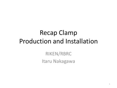 Recap Clamp Production and Installation RIKEN/RBRC Itaru Nakagawa 1.