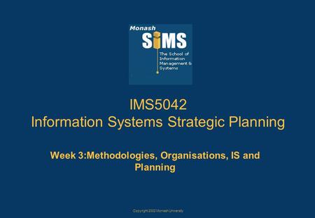 Copyright 2002 Monash University IMS5042 Information Systems Strategic Planning Week 3:Methodologies, Organisations, IS and Planning.