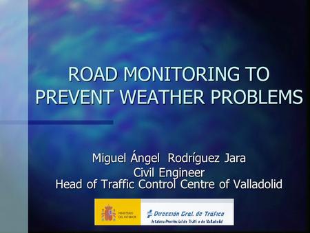 ROAD MONITORING TO PREVENT WEATHER PROBLEMS Miguel Ángel Rodríguez Jara Civil Engineer Head of Traffic Control Centre of Valladolid.