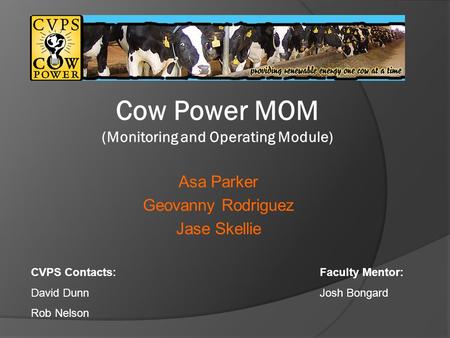 Asa Parker Geovanny Rodriguez Jase Skellie Cow Power MOM (Monitoring and Operating Module) CVPS Contacts: David Dunn Rob Nelson Faculty Mentor: Josh Bongard.