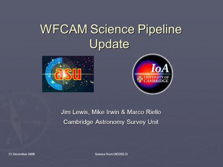 15 December 2008Science from UKIDSS II WFCAM Science Pipeline Update WFCAM Science Pipeline Update Jim Lewis, Mike Irwin & Marco Riello Cambridge Astronomy.