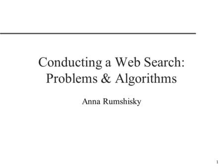 1 Conducting a Web Search: Problems & Algorithms Anna Rumshisky.