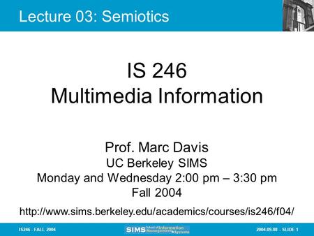 2004.09.08 - SLIDE 1IS246 - FALL 2004 Lecture 03: Semiotics IS 246 Multimedia Information Prof. Marc Davis UC Berkeley SIMS Monday and Wednesday 2:00 pm.