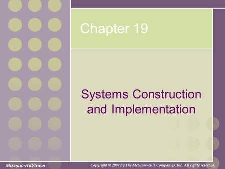 McGraw-Hill/Irwin Copyright © 2007 by The McGraw-Hill Companies, Inc. All rights reserved. Chapter 19 Systems Construction and Implementation.