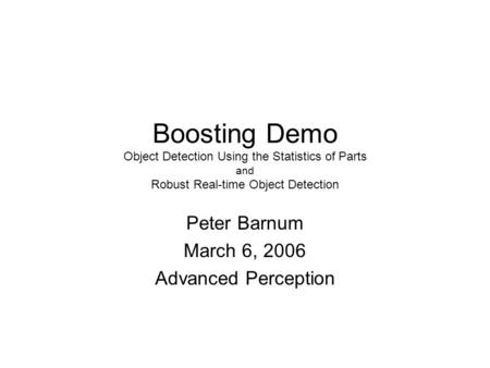 Boosting Demo Object Detection Using the Statistics of Parts and Robust Real-time Object Detection Peter Barnum March 6, 2006 Advanced Perception.
