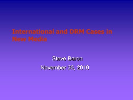 International and DRM Cases in New Media Steve Baron November 30, 2010.