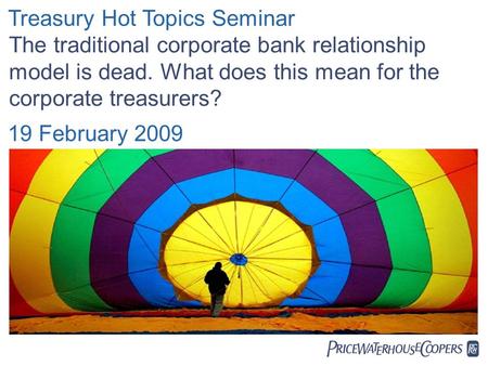  Treasury Hot Topics Seminar The traditional corporate bank relationship model is dead. What does this mean for the corporate treasurers? 19 February.