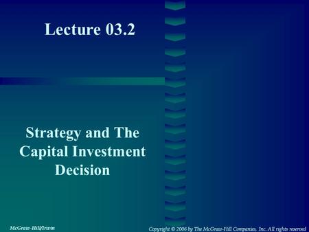 Lecture 03.2 Strategy and The Capital Investment Decision Copyright © 2006 by The McGraw-Hill Companies, Inc. All rights reserved McGraw-Hill/Irwin.