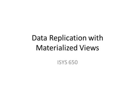 Data Replication with Materialized Views ISYS 650.