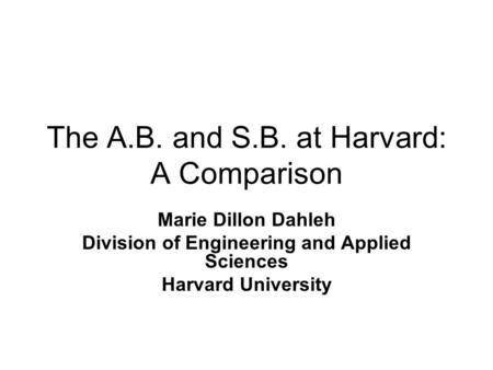 The A.B. and S.B. at Harvard: A Comparison Marie Dillon Dahleh Division of Engineering and Applied Sciences Harvard University.
