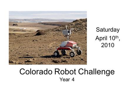 Colorado Robot Challenge Year 4 Saturday April 10 th, 2010.
