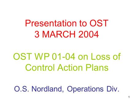 1 Presentation to OST 3 MARCH 2004 OST WP 01-04 on Loss of Control Action Plans O.S. Nordland, Operations Div.