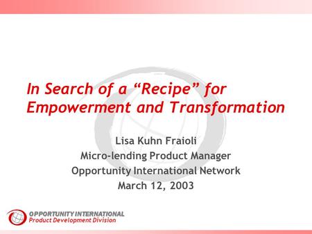 Product Development Division OPPORTUNITY INTERNATIONAL In Search of a “Recipe” for Empowerment and Transformation Lisa Kuhn Fraioli Micro-lending Product.