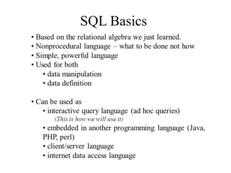 SQL Basics Based on the relational algebra we just learned. Nonprocedural language – what to be done not how Simple, powerful language Used for both data.