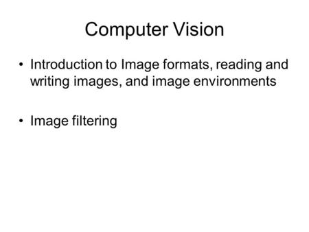 Computer Vision Introduction to Image formats, reading and writing images, and image environments Image filtering.
