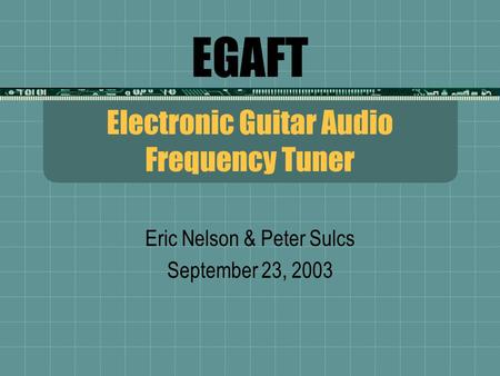 EGAFT Electronic Guitar Audio Frequency Tuner Eric Nelson & Peter Sulcs September 23, 2003.