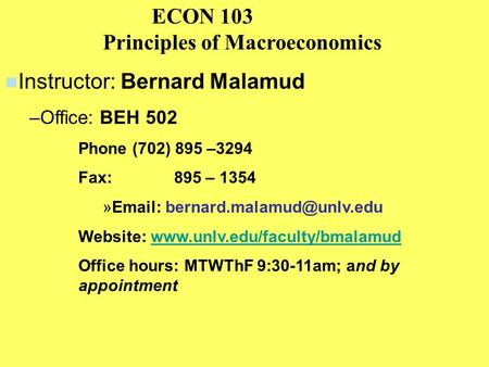 ECON 103 Principles of Macroeconomics Instructor: Bernard Malamud –Office: BEH 502 Phone (702) 895 –3294 Fax: 895 – 1354 »