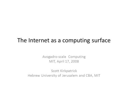 The Internet as a computing surface Avogadro-scale Computing MIT, April 17, 2008 Scott Kirkpatrick Hebrew University of Jerusalem and CBA, MIT.