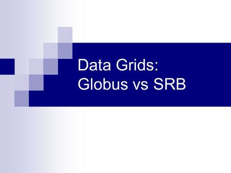 Data Grids: Globus vs SRB. Maturity SRB  Older code base  Widely accepted across multiple communities  Core components are tightly integrated Globus.