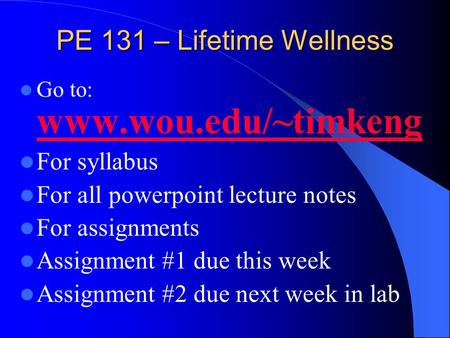 PE 131 – Lifetime Wellness Go to: www.wou.edu/~timkeng www.wou.edu/~timkeng For syllabus For all powerpoint lecture notes For assignments Assignment #1.