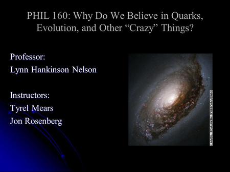 PHIL 160: Why Do We Believe in Quarks, Evolution, and Other “Crazy” Things? Professor: Lynn Hankinson Nelson Instructors: Tyrel Mears Jon Rosenberg.