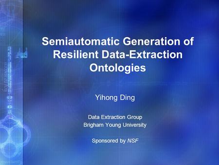 Semiautomatic Generation of Resilient Data-Extraction Ontologies Yihong Ding Data Extraction Group Brigham Young University Sponsored by NSF.
