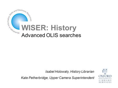 WISER: History Advanced OLIS searches Isabel Holowaty, History Librarian Kate Petherbridge, Upper Camera Superintendent.