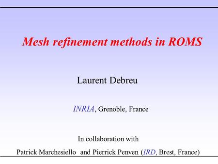 Mesh refinement methods in ROMS Laurent Debreu INRIA, Grenoble, France In collaboration with Patrick Marchesiello and Pierrick Penven (IRD, Brest, France)