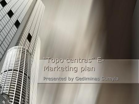 “Topo centras” E- Marketing plan Presented by Gediminas Sumyla.