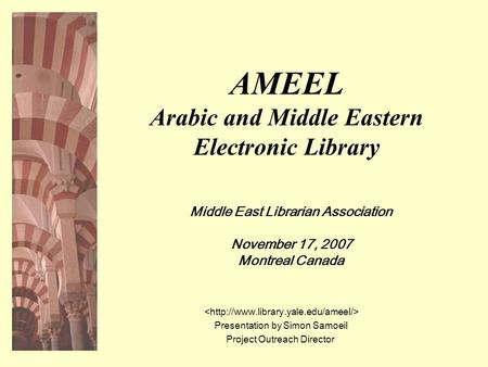AMEEL Arabic and Middle Eastern Electronic Library Middle East Librarian Association November 17, 2007 Montreal Canada Presentation by Simon Samoeil Project.