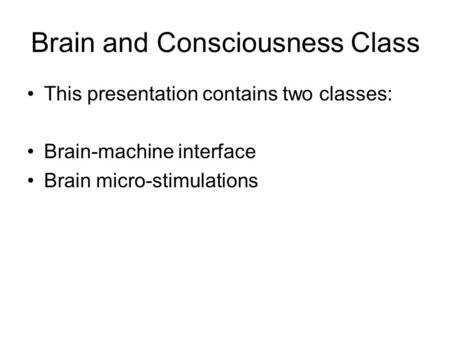 Brain and Consciousness Class This presentation contains two classes: Brain-machine interface Brain micro-stimulations.