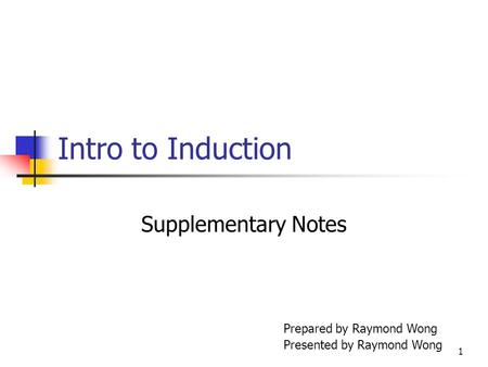 1 Intro to Induction Supplementary Notes Prepared by Raymond Wong Presented by Raymond Wong.