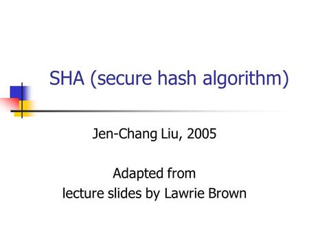 SHA (secure hash algorithm) Jen-Chang Liu, 2005 Adapted from lecture slides by Lawrie Brown.