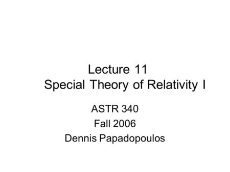 Lecture 11 Special Theory of Relativity I ASTR 340 Fall 2006 Dennis Papadopoulos.