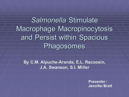 Presenter : Jennifer Bratt Salmonella Stimulate Macrophage Macropinocytosis and Persist within Spacious Phagosomes By C.M. Alpuche-Aranda, E.L. Racoosin,