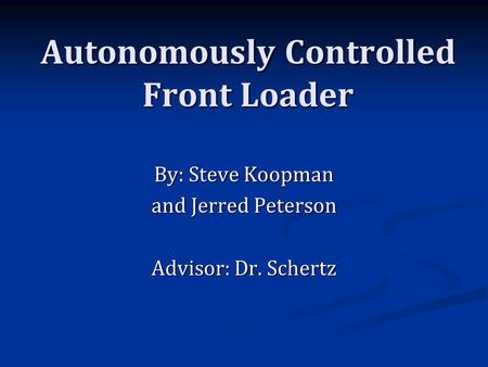 Autonomously Controlled Front Loader By: Steve Koopman and Jerred Peterson Advisor: Dr. Schertz.