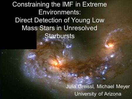 Constraining the IMF in Extreme Environments: Direct Detection of Young Low Mass Stars in Unresolved Starbursts Julia Greissl, Michael Meyer University.