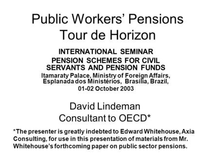 Public Workers’ Pensions Tour de Horizon INTERNATIONAL SEMINAR PENSION SCHEMES FOR CIVIL SERVANTS AND PENSION FUNDS Itamaraty Palace, Ministry of Foreign.