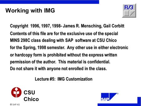  SAP AG CSU Chico Working with IMG Copyright 1996, 1997, 1998- James R. Mensching, Gail Corbitt Contents of this file are for the exclusive use of the.