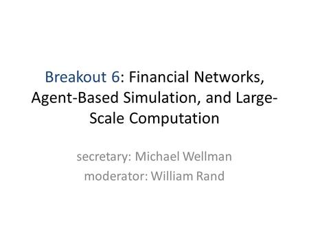 Breakout 6: Financial Networks, Agent-Based Simulation, and Large- Scale Computation secretary: Michael Wellman moderator: William Rand.
