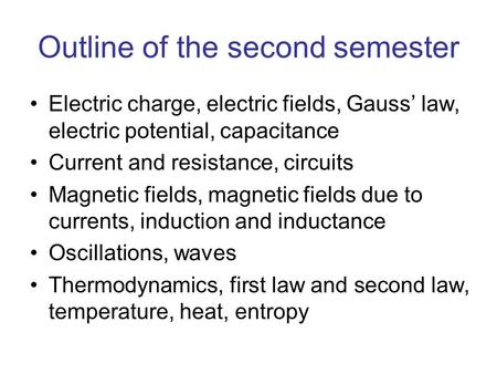 Outline of the second semester Electric charge, electric fields, Gauss’ law, electric potential, capacitance Current and resistance, circuits Magnetic.