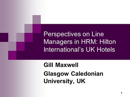 1 Perspectives on Line Managers in HRM: Hilton International’s UK Hotels Gill Maxwell Glasgow Caledonian University, UK.