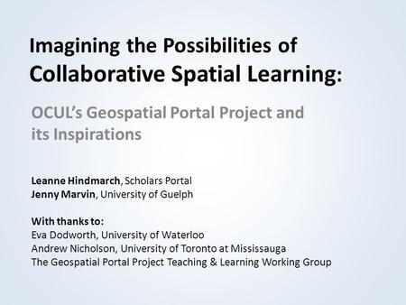 Imagining the Possibilities of Collaborative Spatial Learning : OCUL’s Geospatial Portal Project and its Inspirations Leanne Hindmarch, Scholars Portal.
