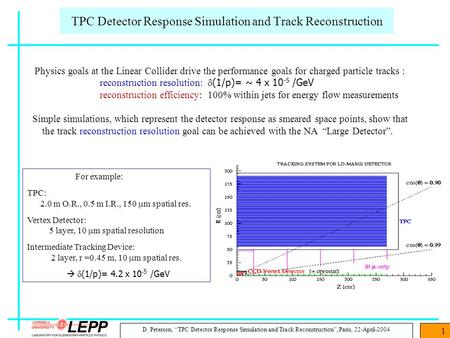 D. Peterson, “TPC Detector Response Simulation and Track Reconstruction”, Paris, 22-April-2004 1 For example: TPC: 2.0 m O.R., 0.5 m I.R., 150  m spatial.